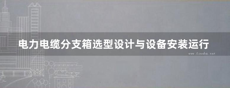 电力电缆分支箱选型设计与设备安装运行调试及标准技术实务全书 3